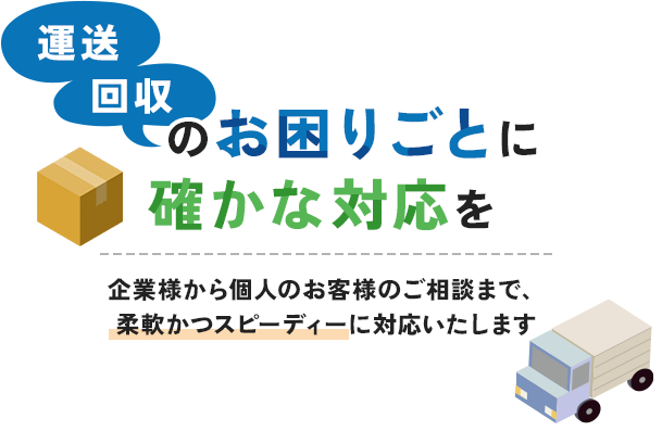 運送・回収のお困りごとに、確かな対応を | 企業様から個人のお客様のご相談まで、柔軟かつスピーディーに対応いたします